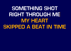 SOMETHING SHOT
RIGHT THROUGH ME
MY HEART
SKIPPED A BEAT IN TIME