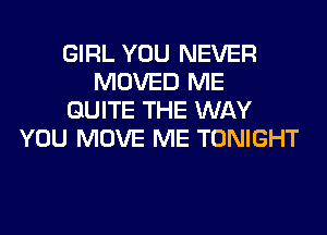 GIRL YOU NEVER
MOVED ME
QUITE THE WAY
YOU MOVE ME TONIGHT
