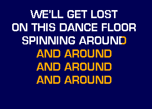 WE'LL GET LOST
ON THIS DANCE FLOOR
SPINNING AROUND
AND AROUND
AND AROUND
AND AROUND