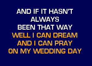 AND IF IT HASN'T
ALWAYS
BEEN THAT WAY
WELL I CAN DREAM
AND I CAN PRAY
ON MY WEDDING DAY