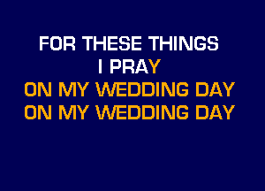 FOR THESE THINGS
I PRAY
ON MY WEDDING DAY
ON MY WEDDING DAY