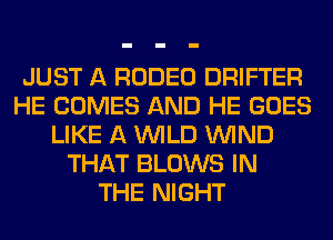 JUST A RODEO DRIFTER
HE COMES AND HE GOES
LIKE A WILD WIND
THAT BLOWS IN
THE NIGHT