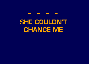 SHE COULDMT
CHANGE ME