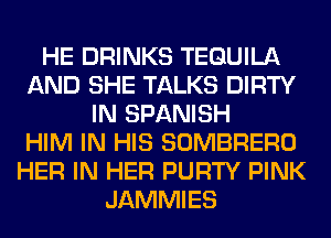 HE DRINKS TEQUILA
AND SHE TALKS DIRTY
IN SPANISH
HIM IN HIS SOMBRERO
HER IN HER PURTY PINK
JAMMIES