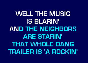 WELL THE MUSIC
IS BLARIN'

AND THE NEIGHBORS
ARE STARIN'
THAT WHOLE DANG
TRAILER IS 'A ROCKIN'
