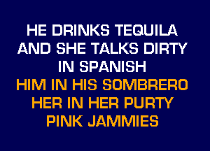 HE DRINKS TEQUILA
AND SHE TALKS DIRTY
IN SPANISH
HIM IN HIS SOMBRERO
HER IN HER PURTY
PINK JAMMIES