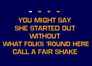 YOU MIGHT SAY
SHE STARTED OUT

WITHOUT
VUHAT FOLKS 'ROUND HERE

CALL A FAIR SHAKE