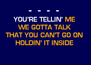 YOU'RE TELLIM ME
WE GOTTA TALK
THAT YOU CAN'T GO ON
HOLDIN' IT INSIDE