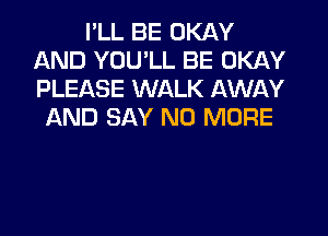 I'LL BE OKAY
AND YOU'LL BE OKAY
PLEASE WALK AWAY

AND SAY NO MORE
