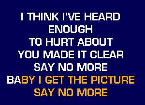 I THINK I'VE HEARD
ENOUGH
TO HURT ABOUT
YOU MADE IT CLEAR
SAY NO MORE
BABY I GET THE PICTURE
SAY NO MORE