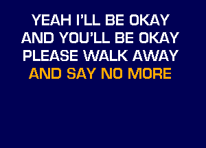 YEAH I'LL BE OKAY
AND YOU'LL BE OKAY
PLEASE WALK AWAY

AND SAY NO MORE