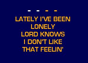 LATELY I'VE BEEN
LONELY

LORD KNOWS
I DON'T LIKE
THAT FEELIN'