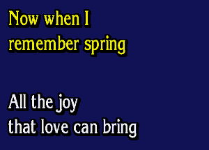Now when I
remember spring

All the joy
that love can bring