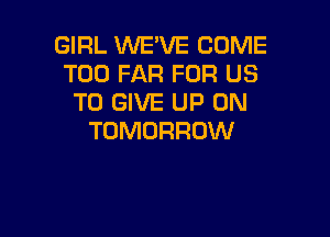 GIRL WE'VE COME
T00 FAR FOR US
TO GIVE UP ON

TOMORROW