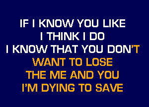 IF I KNOW YOU LIKE
I THINK I DO
I KNOW THAT YOU DON'T
WANT TO LOSE
THE ME AND YOU
I'M DYING TO SAVE