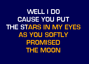 WELL I DO
CAUSE YOU PUT
THE STARS IN MY EYES
AS YOU SOFTLY
PROMISED
THE MOON