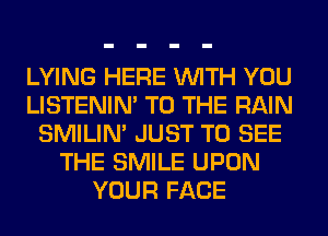 LYING HERE WITH YOU
LISTENIN' TO THE RAIN
SMILIM JUST TO SEE
THE SMILE UPON
YOUR FACE