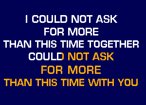 I COULD NOT ASK

FOR MORE
THAN THIS TIME TOGETHER

COULD NOT ASK

FOR MORE
THAN THIS TIME VUITH YOU