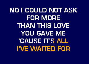 NO I COULD NOT ASK
FOR MORE
THAN THIS LOVE
YOU GAVE ME
'CAUSE IT'S ALL
I'VE WAITED FOR