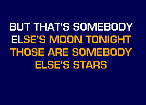 BUT THAT'S SOMEBODY

ELSE'S MOON TONIGHT

THOSE ARE SOMEBODY
ELSE'S STARS