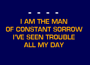 I AM THE MAN
0F CONSTANT BORROW
I'VE SEEN TROUBLE
ALL MY DAY