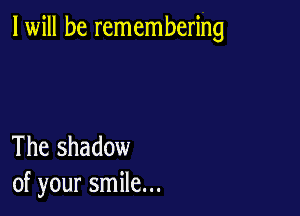 I will be remembering

The shadow
of your smile...