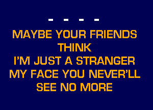 MAYBE YOUR FRIENDS
THINK
I'M JUST A STRANGER
MY FACE YOU NEVER'LL
SEE NO MORE