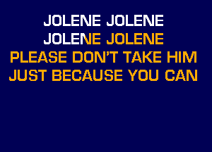 JOLENE JOLENE
JOLENE JOLENE
PLEASE DON'T TAKE HIM
JUST BECAUSE YOU CAN