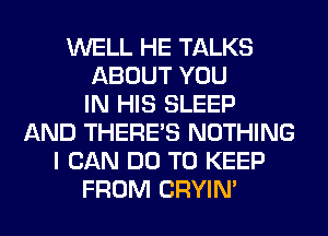 WELL HE TALKS
ABOUT YOU
IN HIS SLEEP
AND THERE'S NOTHING
I CAN DO TO KEEP
FROM CRYIN'