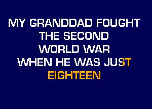 MY GRANDDAD FOUGHT
THE SECOND
WORLD WAR

WHEN HE WAS JUST
EIGHTEEN