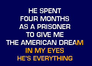 HE SPENT
FOUR MONTHS
AS A PRISONER
TO GIVE ME
THE AMERICAN DREAM

IN MY EYES
HE'S EVERYTHING