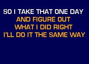 SO I TAKE THAT ONE DAY
AND FIGURE OUT
WHAT I DID RIGHT

I'LL DO IT THE SAME WAY