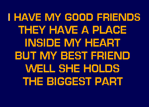 I HAVE MY GOOD FRIENDS
THEY HAVE A PLACE
INSIDE MY HEART
BUT MY BEST FRIEND
WELL SHE HOLDS
THE BIGGEST PART