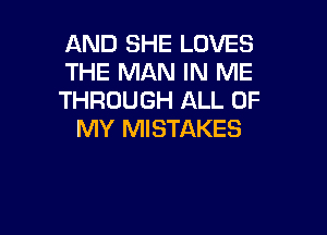AND SHE LOVES
THE MAN IN ME
THROUGH ALL OF

MY MISTAKES