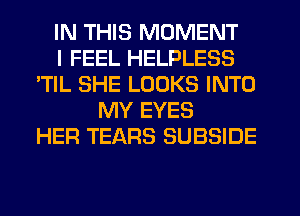 IN THIS MOMENT
I FEEL HELPLESS
'TIL SHE LOOKS INTO
MY EYES
HER TEARS SUBSIDE