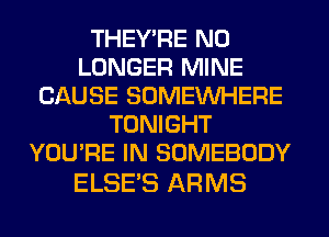 THEY'RE NO
LONGER MINE
CAUSE SOMEINHERE
TONIGHT
YOU'RE IN SOMEBODY

ELSES ARMS