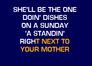 SHE'LL BE THE ONE
DDIN' DISHES
ON A SUNDAY

'A STANDIN'
RIGHT NEXT TO
YOUR MOTHER