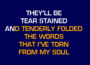 THEY'LL BE
TEAR STAINED
AND TENDERLY FOLDED
THE WORDS
THAT I'VE TURN
FROM MY SOUL