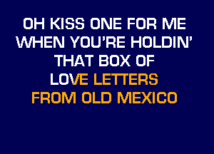 0H KISS ONE FOR ME
WHEN YOU'RE HOLDIN'
THAT BOX OF
LOVE LETTERS
FROM OLD MEXICO