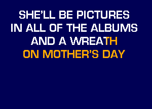 SHE'LL BE PICTURES
IN ALL OF THE ALBUMS
AND A WREATH
0N MOTHER'S DAY