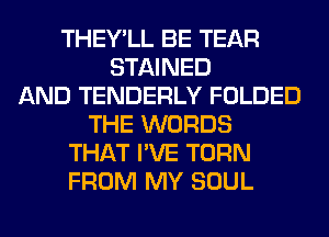 THEY'LL BE TEAR
STAINED
AND TENDERLY FOLDED
THE WORDS
THAT I'VE TURN
FROM MY SOUL