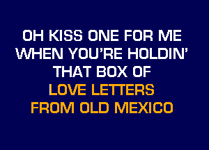 0H KISS ONE FOR ME
WHEN YOU'RE HOLDIN'
THAT BOX OF
LOVE LETTERS
FROM OLD MEXICO