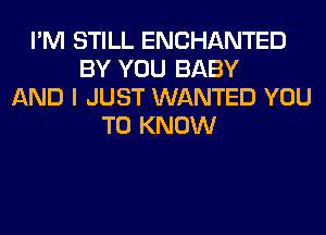 I'M STILL ENCHANTED
BY YOU BABY
AND I JUST WANTED YOU
TO KNOW