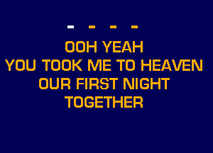 00H YEAH
YOU TOOK ME TO HEAVEN
OUR FIRST NIGHT
TOGETHER