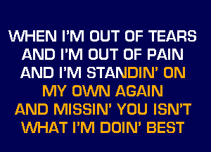 WHEN I'M OUT OF TEARS
AND I'M OUT OF PAIN
AND I'M STANDIN' ON

MY OWN AGAIN
AND MISSIN' YOU ISN'T
WHAT I'M DOIN' BEST