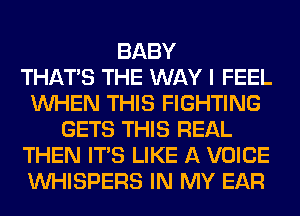BABY
THAT'S THE WAY I FEEL
WHEN THIS FIGHTING
GETS THIS REAL
THEN ITS LIKE A VOICE
VVHISPERS IN MY EAR