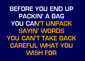 BEFORE YOU END UP
PACKIN' A BAG
YOU CAN'T UNPACK
SAYIN' WORDS
YOU CAN'T TAKE BACK
CAREFUL WHAT YOU
WISH FOR