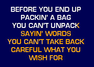 BEFORE YOU END UP
PACKIN' A BAG
YOU CAN'T UNPACK
SAYIN' WORDS
YOU CAN'T TAKE BACK
CAREFUL WHAT YOU
WISH FOR