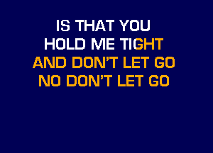 IS THAT YOU
HOLD ME TIGHT
AND DON'T LET GO

N0 DON'T LET GO