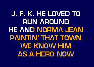 J. F. K. HE LOVED TO
RUN AROUND
HE AND NORMA JEAN
PAINTIN' THAT TOWN
WE KNOW HIM
AS A HERO NOW
